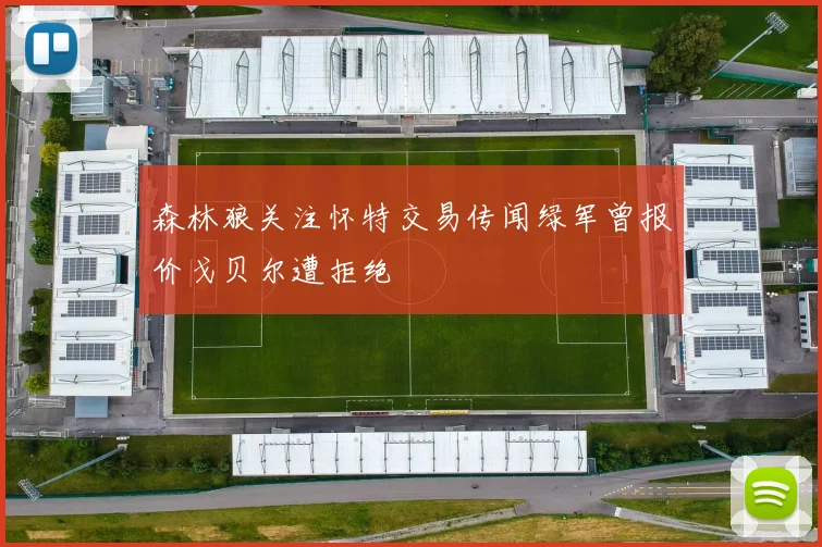 森林狼关注怀特交易传闻绿军曾报价戈贝尔遭拒绝