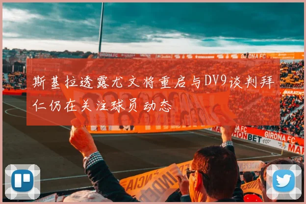 斯基拉透露尤文将重启与DV9谈判拜仁仍在关注球员动态