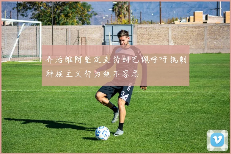乔治维阿坚定支持姆巴佩呼吁抵制种族主义行为绝不容忍
