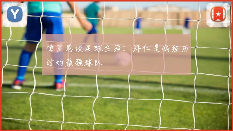 德罗恩谈足球生涯：拜仁是我经历过的最强球队