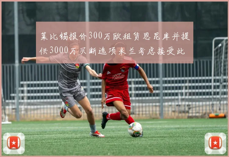 莱比锡报价300万欧租赁恩昆库并提供3000万买断选项米兰考虑接受此提案