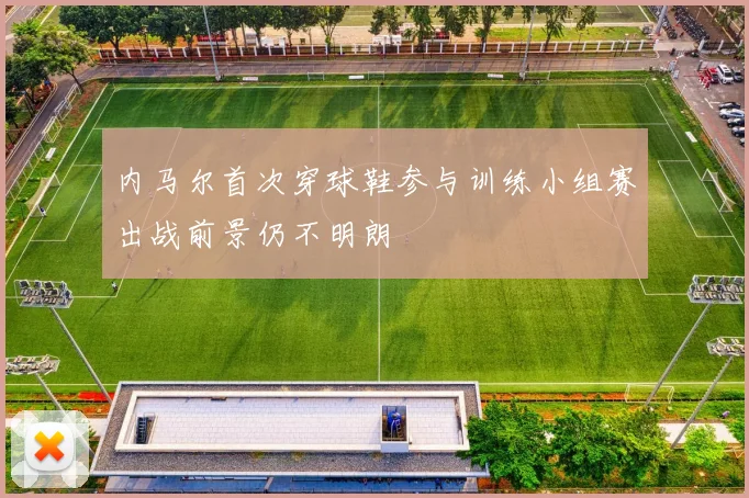 内马尔首次穿球鞋参与训练小组赛出战前景仍不明朗