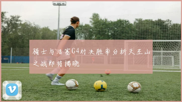 骑士与活塞G4对决胜率分析天王山之战即将揭晓