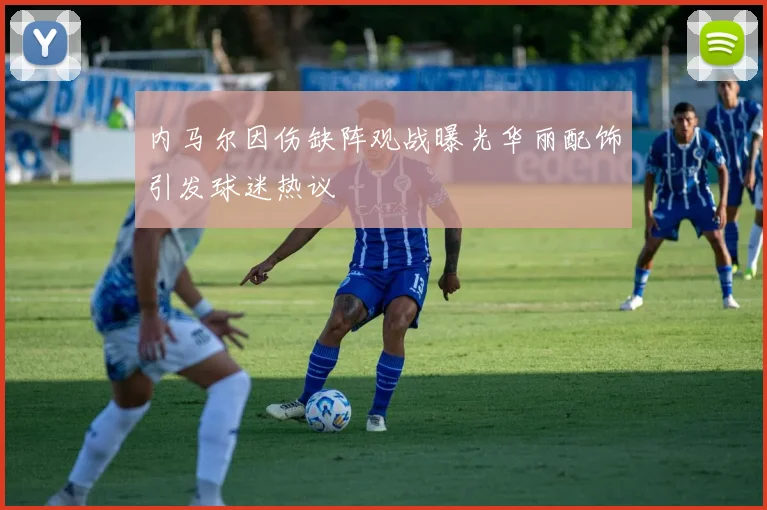 内马尔因伤缺阵观战曝光华丽配饰引发球迷热议