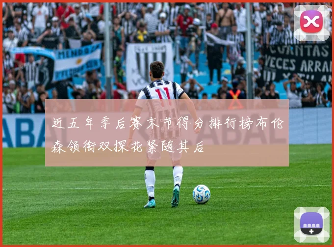 近五年季后赛末节得分排行榜布伦森领衔双探花紧随其后