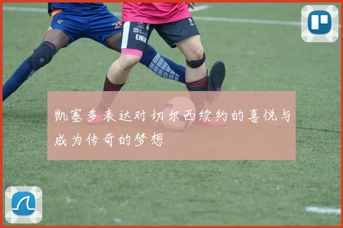 凯塞多表达对切尔西续约的喜悦与成为传奇的梦想
