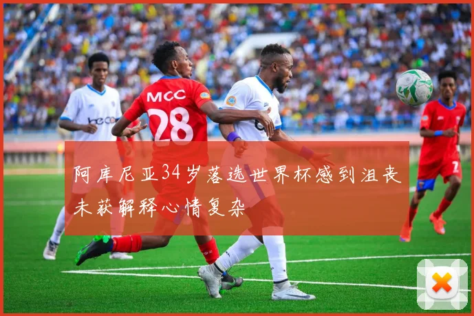 阿库尼亚34岁落选世界杯感到沮丧未获解释心情复杂
