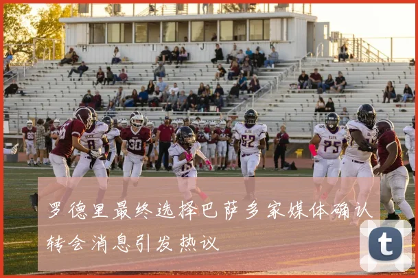 罗德里最终选择巴萨多家媒体确认转会消息引发热议