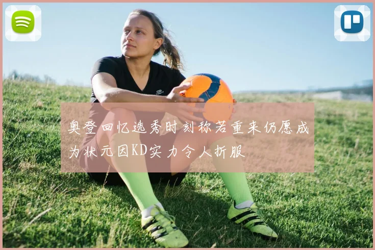 奥登回忆选秀时刻称若重来仍愿成为状元因KD实力令人折服