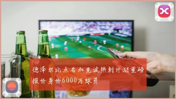 德泽尔比点名加克波热刺计划重磅报价身价6000万球员
