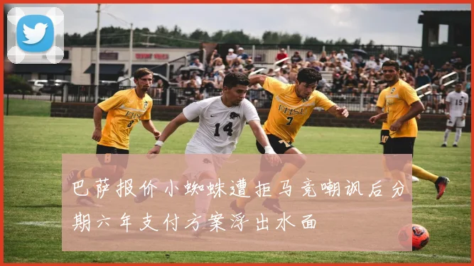 巴萨报价小蜘蛛遭拒马竞嘲讽后分期六年支付方案浮出水面