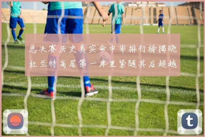 总决赛历史真实命中率排行榜揭晓杜兰特高居第一库里紧随其后超越奥尼尔