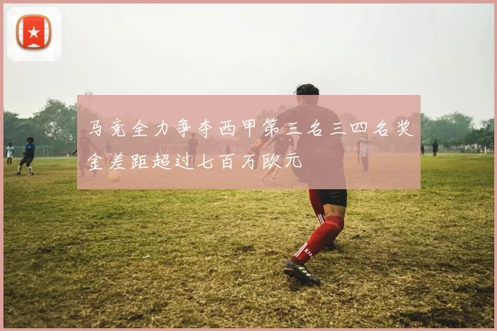 马竞全力争夺西甲第三名三四名奖金差距超过七百万欧元