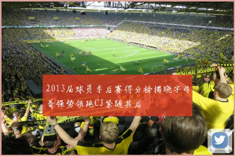 2013届球员季后赛得分榜揭晓字母哥强势领跑CJ紧随其后
