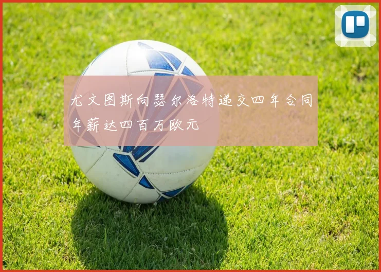 尤文图斯向瑟尔洛特递交四年合同年薪达四百万欧元