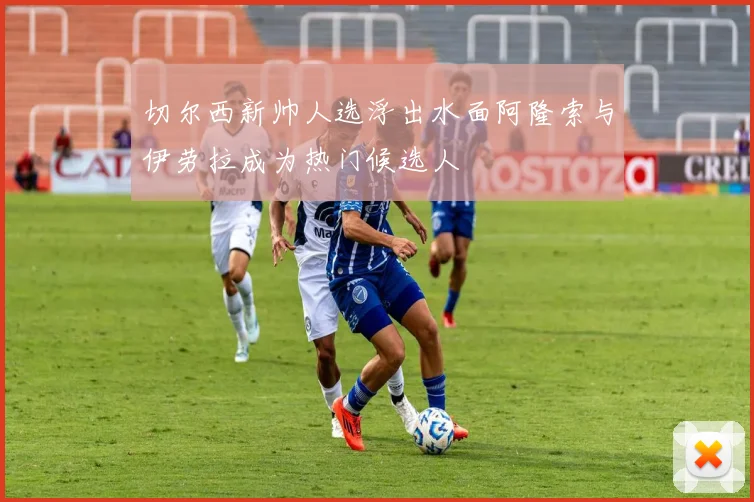 切尔西新帅人选浮出水面阿隆索与伊劳拉成为热门候选人
