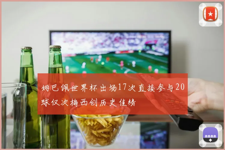 姆巴佩世界杯出场17次直接参与20球仅次梅西创历史佳绩