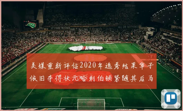 美媒重新评估2020年选秀结果华子依旧夺得状元哈利伯顿紧随其后马克西位列探花