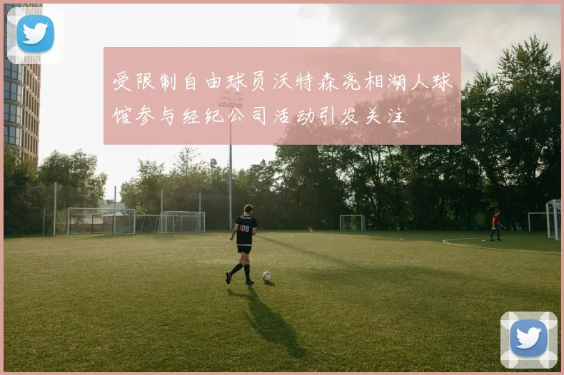 受限制自由球员沃特森亮相湖人球馆参与经纪公司活动引发关注