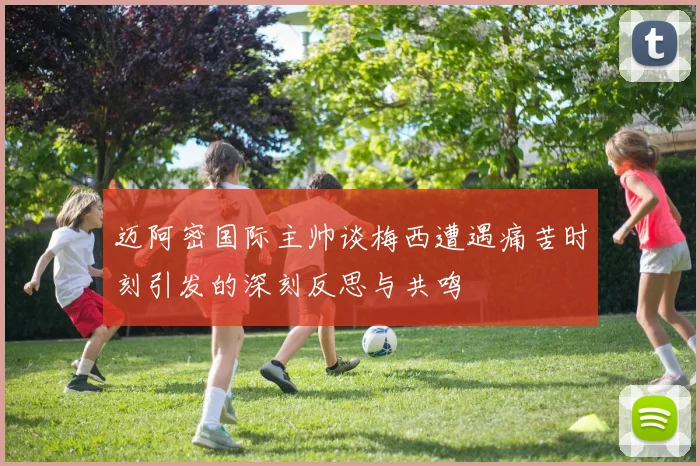 迈阿密国际主帅谈梅西遭遇痛苦时刻引发的深刻反思与共鸣