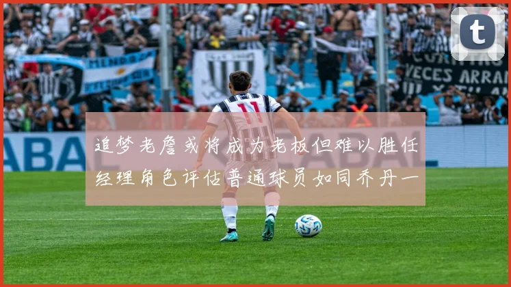 追梦老詹或将成为老板但难以胜任经理角色评估普通球员如同乔丹一样复杂
