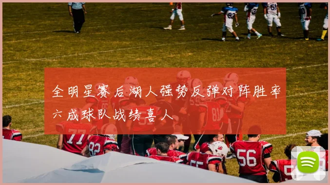 全明星赛后湖人强势反弹对阵胜率六成球队战绩喜人