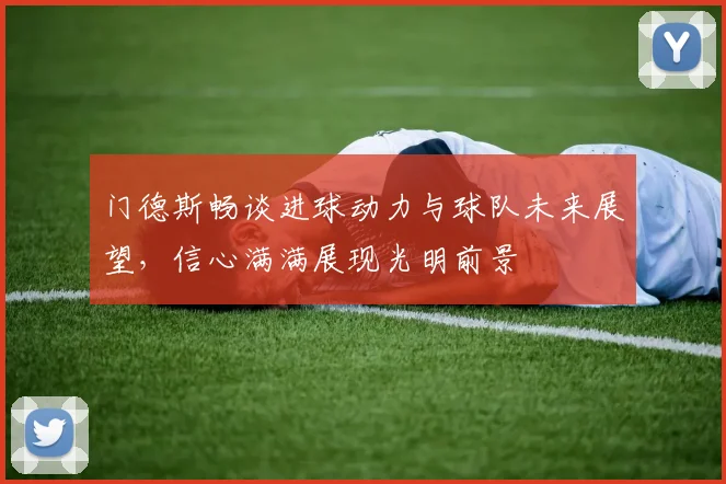 门德斯畅谈进球动力与球队未来展望，信心满满展现光明前景