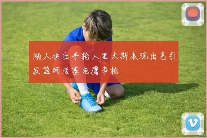 湖人快出手抢人里夫斯表现出色引发篮网活塞老鹰争抢