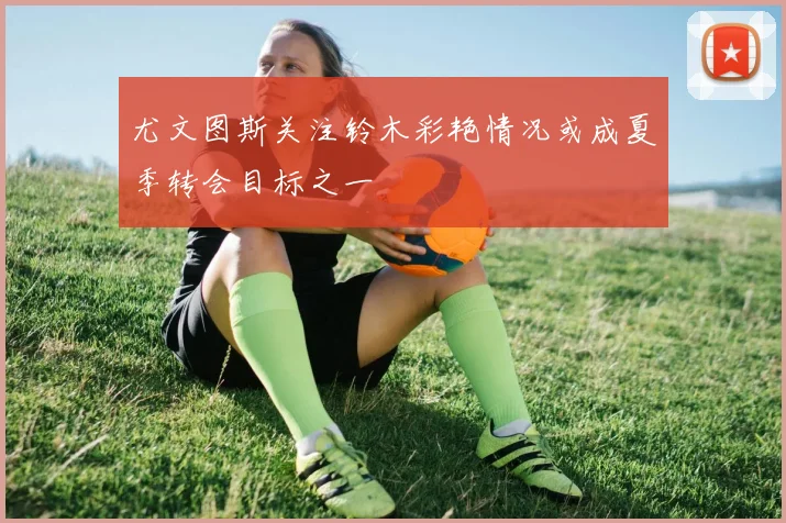 尤文图斯关注铃木彩艳情况或成夏季转会目标之一