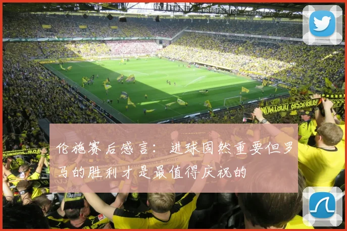 伦施赛后感言：进球固然重要但罗马的胜利才是最值得庆祝的