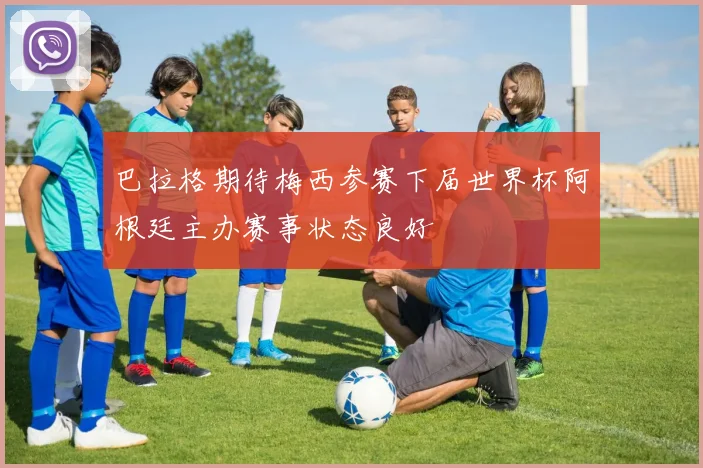 巴拉格期待梅西参赛下届世界杯阿根廷主办赛事状态良好
