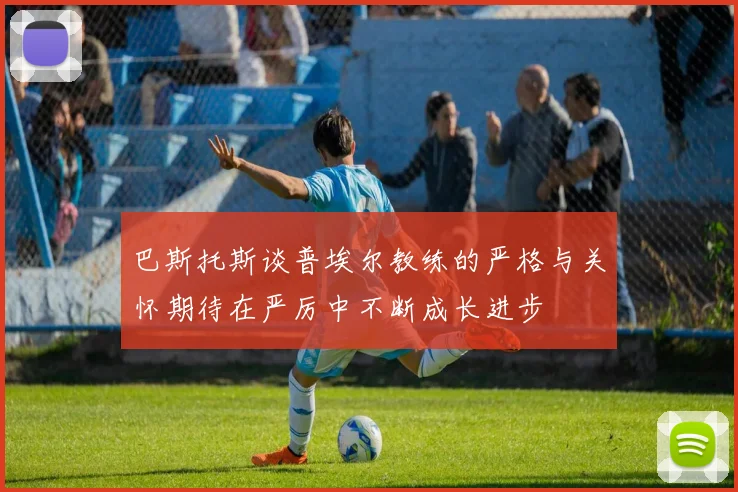 巴斯托斯谈普埃尔教练的严格与关怀期待在严厉中不断成长进步