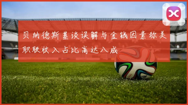 贝纳德斯基谈误解与金钱因素称美职联收入占比高达八成