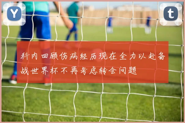 科内回顾伤病经历现在全力以赴备战世界杯不再考虑转会问题