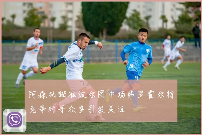 阿森纳瞄准波尔图中场弗罗霍尔特竞争对手众多引发关注
