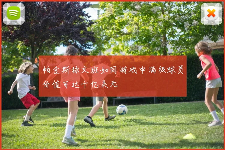 帕金斯称文班如同游戏中满级球员价值可达十亿美元