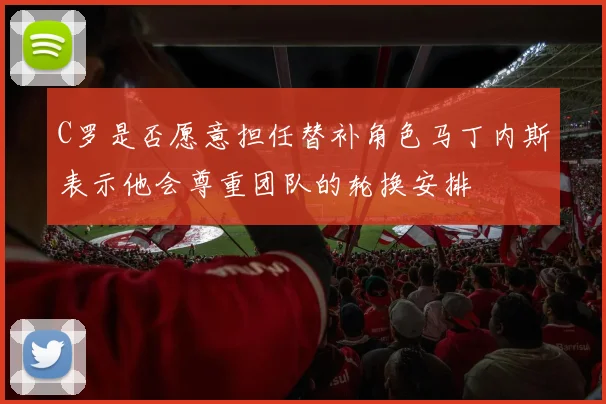 C罗是否愿意担任替补角色马丁内斯表示他会尊重团队的轮换安排