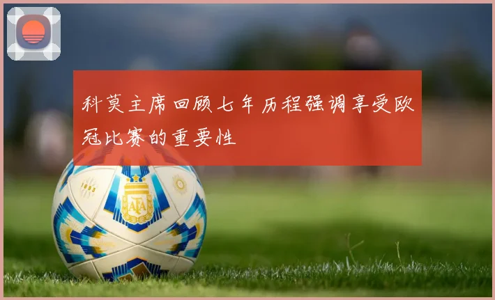 科莫主席回顾七年历程强调享受欧冠比赛的重要性